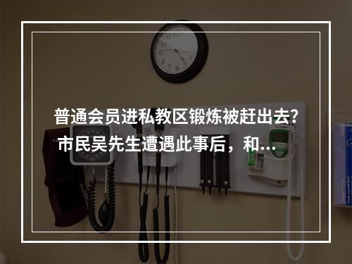 普通会员进私教区锻炼被赶出去？ 市民吴先生遭遇此事后，和私教起了争执 门店方愿...