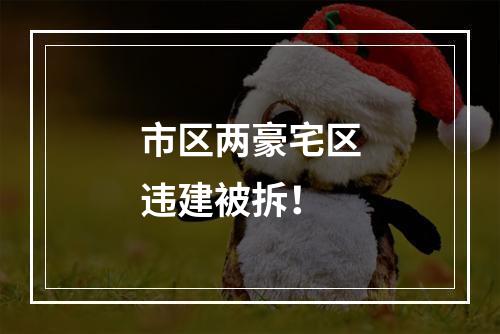 市区两豪宅区违建被拆！