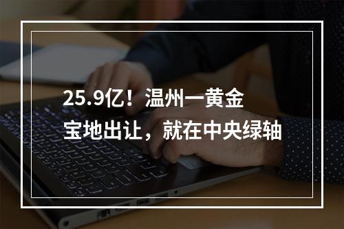 25.9亿！温州一黄金宝地出让，就在中央绿轴