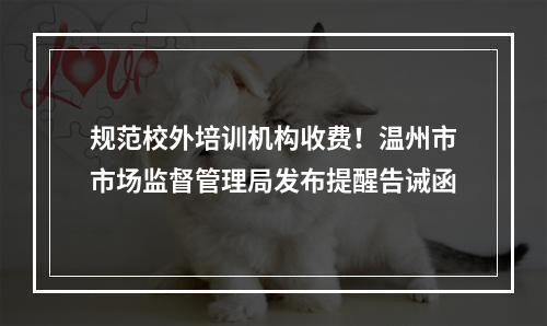 规范校外培训机构收费！温州市市场监督管理局发布提醒告诫函