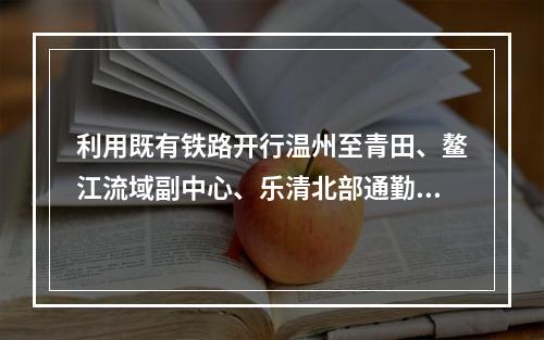 利用既有铁路开行温州至青田、鳌江流域副中心、乐清北部通勤列车？温州刚发一份规...