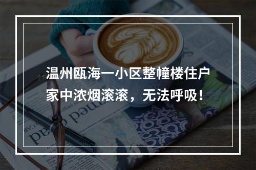 温州瓯海一小区整幢楼住户家中浓烟滚滚，无法呼吸！