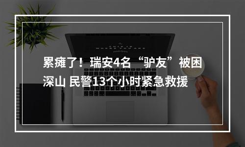 累瘫了！瑞安4名“驴友”被困深山 民警13个小时紧急救援