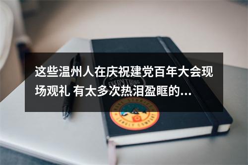 这些温州人在庆祝建党百年大会现场观礼 有太多次热泪盈眶的瞬间