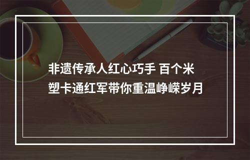 非遗传承人红心巧手 百个米塑卡通红军带你重温峥嵘岁月