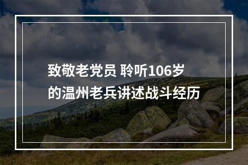 致敬老党员 聆听106岁的温州老兵讲述战斗经历