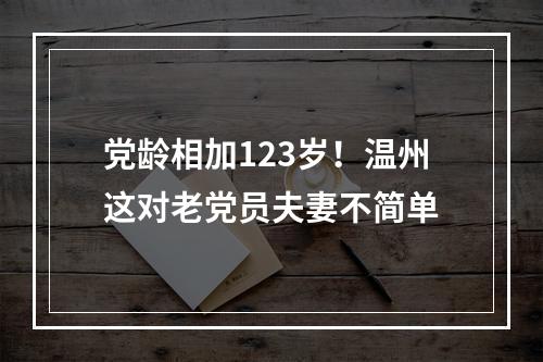 党龄相加123岁！温州这对老党员夫妻不简单