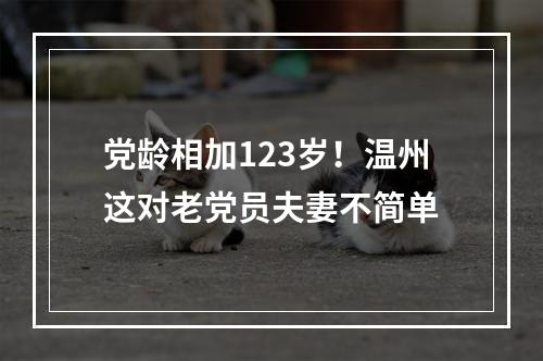 党龄相加123岁！温州这对老党员夫妻不简单