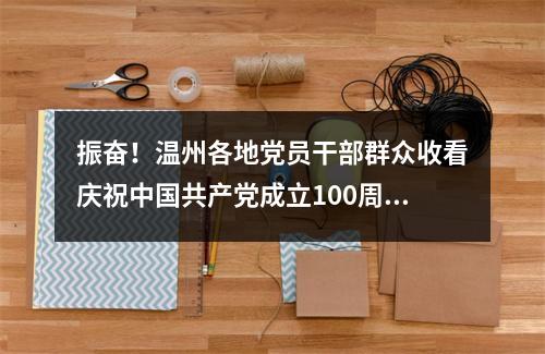 振奋！温州各地党员干部群众收看庆祝中国共产党成立100周年大会
