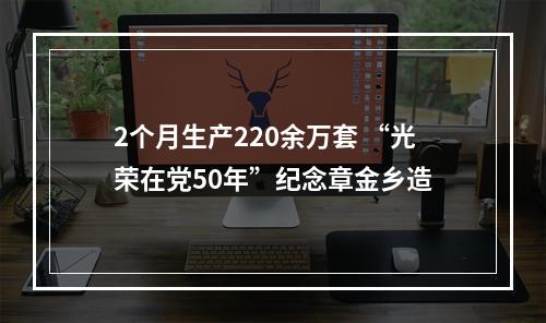 2个月生产220余万套 “光荣在党50年”纪念章金乡造