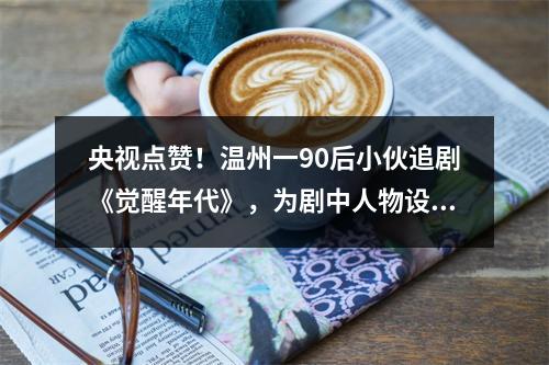 央视点赞！温州一90后小伙追剧《觉醒年代》，为剧中人物设计Q版徽章