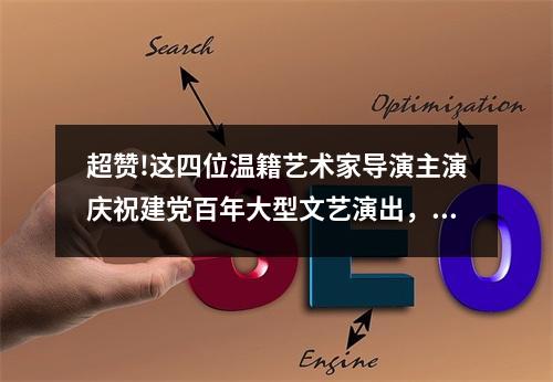 超赞!这四位温籍艺术家导演主演庆祝建党百年大型文艺演出，贡献温州力量