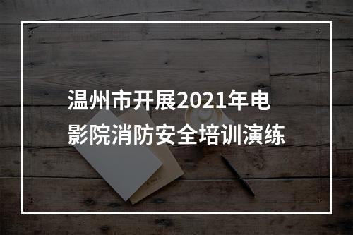 温州市开展2021年电影院消防安全培训演练