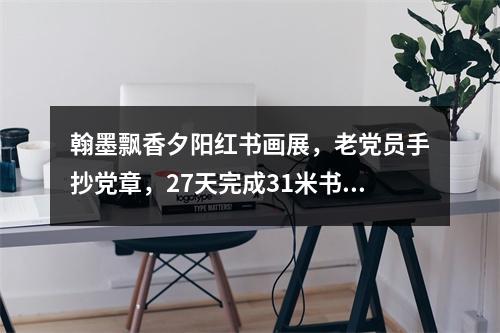翰墨飘香夕阳红书画展，老党员手抄党章，27天完成31米书法长卷