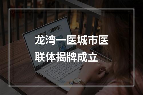 龙湾一医城市医联体揭牌成立