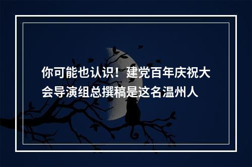 你可能也认识！建党百年庆祝大会导演组总撰稿是这名温州人