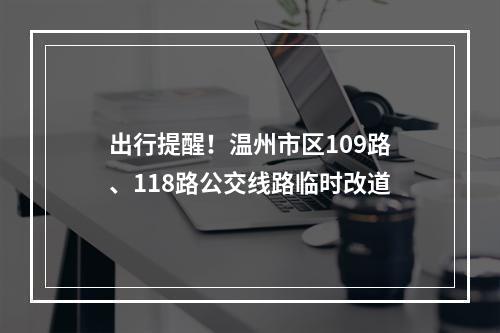出行提醒！温州市区109路、118路公交线路临时改道