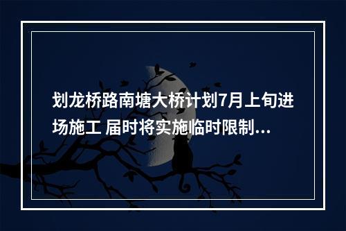 划龙桥路南塘大桥计划7月上旬进场施工 届时将实施临时限制交通措施