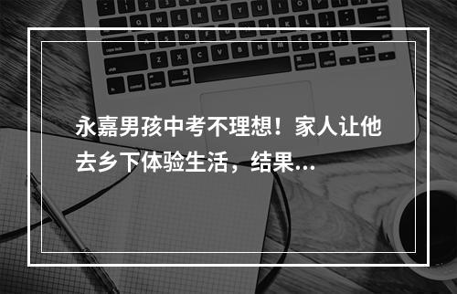 永嘉男孩中考不理想！家人让他去乡下体验生活，结果...