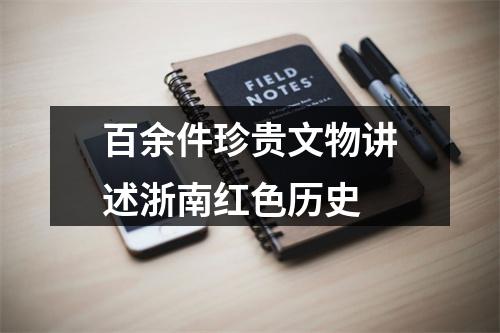 百余件珍贵文物讲述浙南红色历史