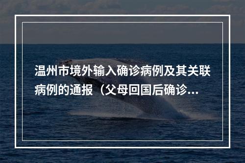 温州市境外输入确诊病例及其关联病例的通报（父母回国后确诊，儿子核酸阳性）