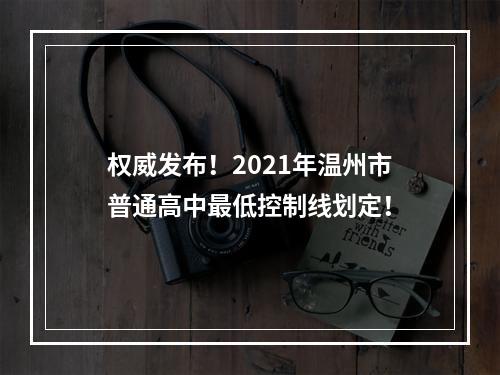 权威发布！2021年温州市普通高中最低控制线划定！