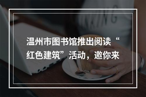 温州市图书馆推出阅读“红色建筑”活动，邀你来