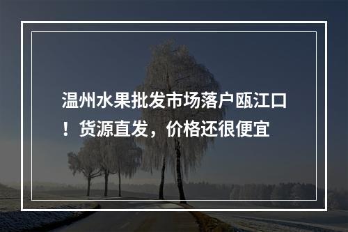 温州水果批发市场落户瓯江口！货源直发，价格还很便宜