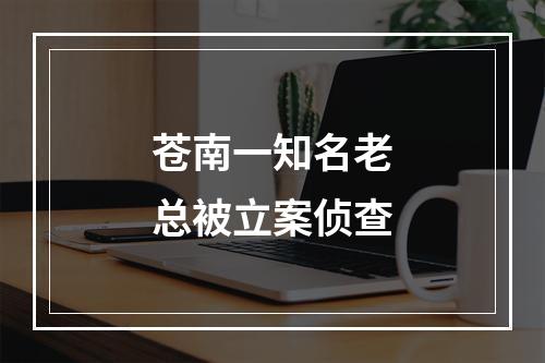 苍南一知名老总被立案侦查