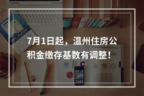 7月1日起，温州住房公积金缴存基数有调整！