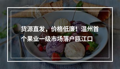 货源直发，价格低廉！温州首个果业一级市场落户瓯江口