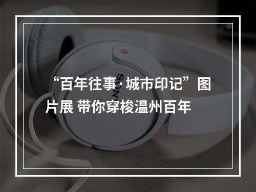 “百年往事·城市印记”图片展 带你穿梭温州百年