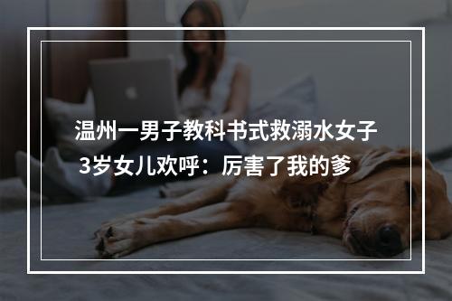 温州一男子教科书式救溺水女子 3岁女儿欢呼：厉害了我的爹