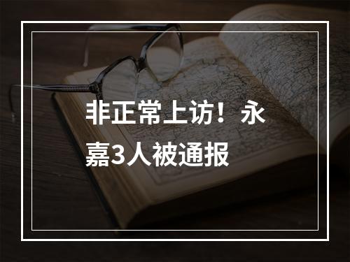非正常上访！永嘉3人被通报