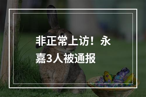 非正常上访！永嘉3人被通报