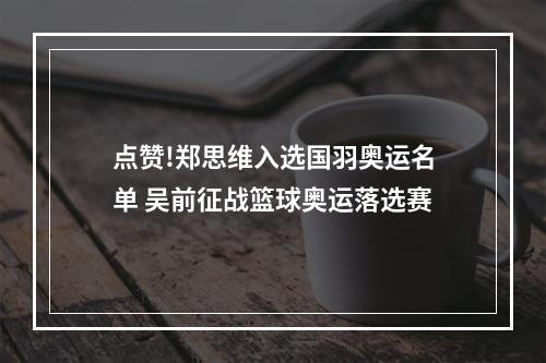 点赞!郑思维入选国羽奥运名单 吴前征战篮球奥运落选赛