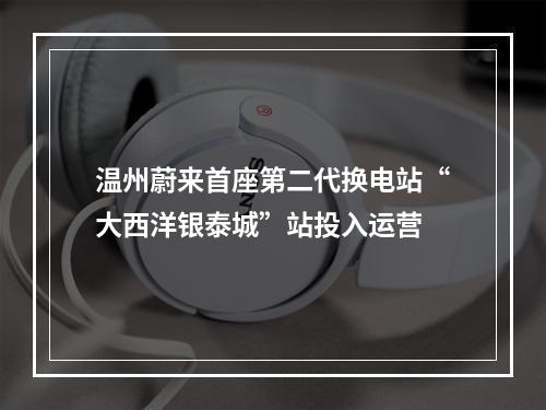 温州蔚来首座第二代换电站“大西洋银泰城”站投入运营