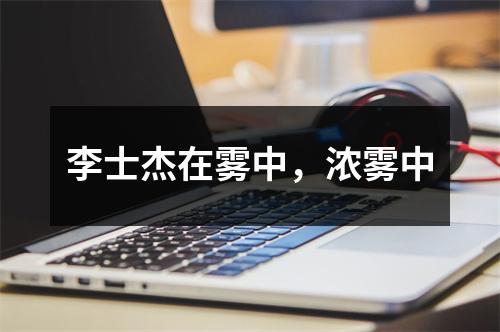 李士杰在雾中，浓雾中