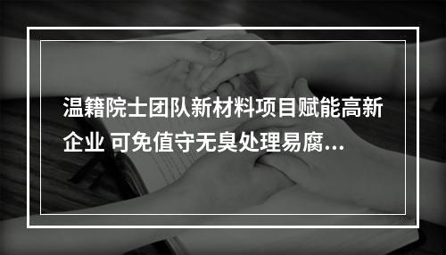 温籍院士团队新材料项目赋能高新企业 可免值守无臭处理易腐垃圾