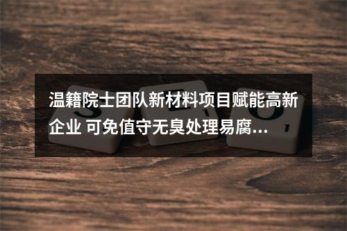 温籍院士团队新材料项目赋能高新企业 可免值守无臭处理易腐垃圾
