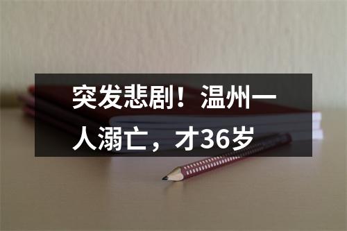 突发悲剧！温州一人溺亡，才36岁