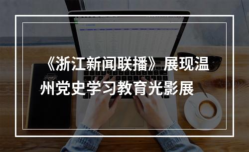 《浙江新闻联播》展现温州党史学习教育光影展