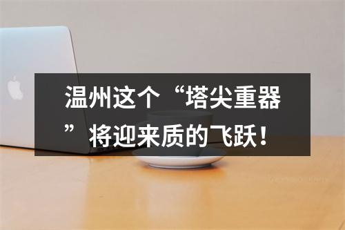 温州这个“塔尖重器”将迎来质的飞跃！