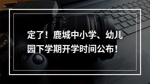 定了！鹿城中小学、幼儿园下学期开学时间公布！