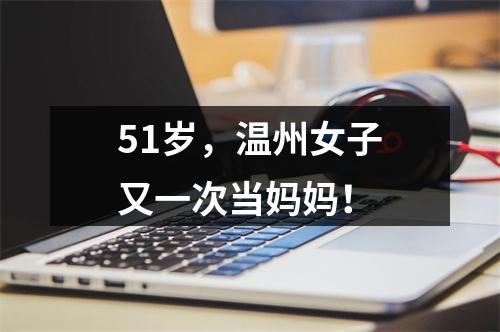 51岁，温州女子又一次当妈妈！