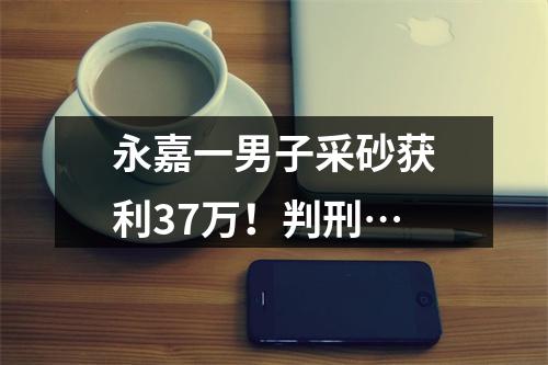 永嘉一男子采砂获利37万！判刑…