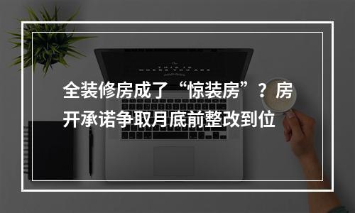 全装修房成了“惊装房”？房开承诺争取月底前整改到位