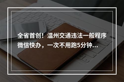 全省首创！温州交通违法一般程序微信快办，一次不用跑5分钟搞定