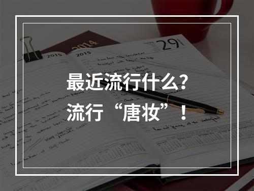最近流行什么？流行“唐妆”！