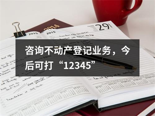 咨询不动产登记业务，今后可打“12345”